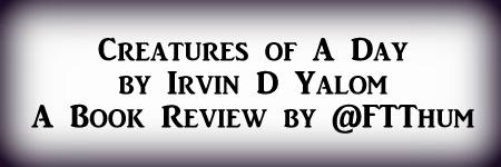 Creatures of A Day by Irvin Yalom #BookReview by&nbsp;@FTThum